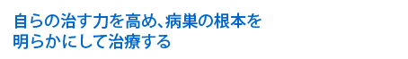 自らの治す力を高め、病巣の根本を明らかにして治療する