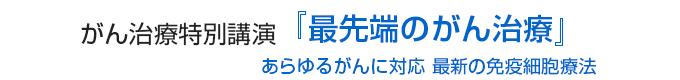 がん治療特別講演「最先端のがん治療」あらゆるがんに対応 最新の免疫細胞療法